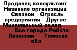 Продавец-консультант › Название организации ­ Связной › Отрасль предприятия ­ Другое › Минимальный оклад ­ 40 000 - Все города Работа » Вакансии   . Томская обл.